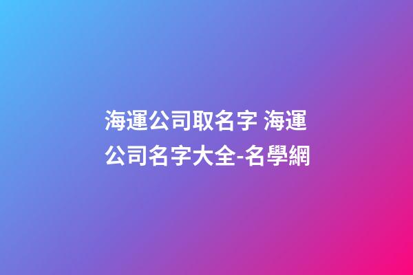 海運公司取名字 海運公司名字大全-名學網